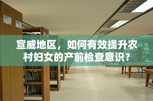 宣威地区，如何有效提升农村妇女的产前检查意识？