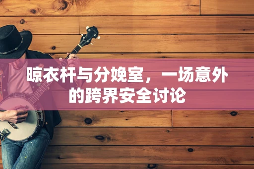 晾衣杆与分娩室，一场意外的跨界安全讨论