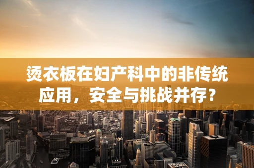 烫衣板在妇产科中的非传统应用，安全与挑战并存？