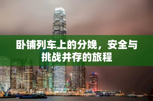 卧铺列车上的分娩，安全与挑战并存的旅程