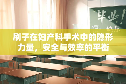 刷子在妇产科手术中的隐形力量，安全与效率的平衡