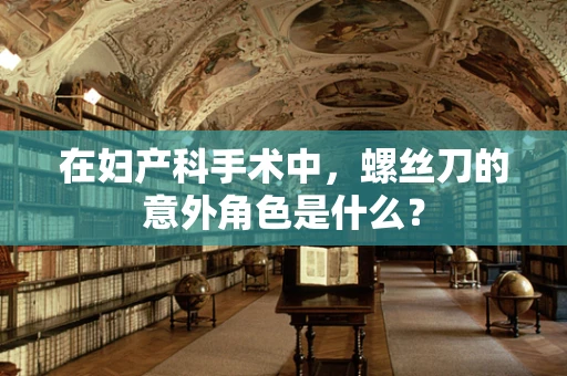 在妇产科手术中，螺丝刀的意外角色是什么？