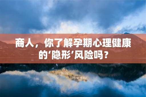 商人，你了解孕期心理健康的‘隐形’风险吗？
