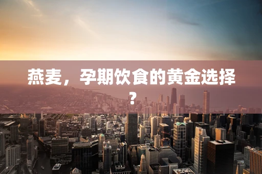 燕麦，孕期饮食的黄金选择？