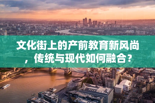 文化街上的产前教育新风尚，传统与现代如何融合？