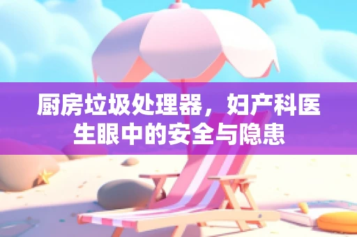 厨房垃圾处理器，妇产科医生眼中的安全与隐患