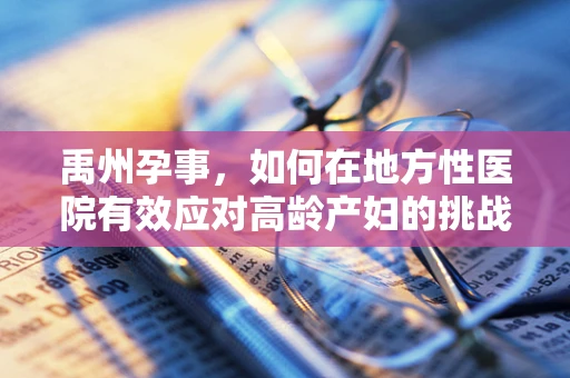 禹州孕事，如何在地方性医院有效应对高龄产妇的挑战？