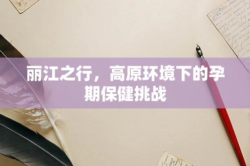 丽江之行，高原环境下的孕期保健挑战