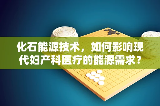 化石能源技术，如何影响现代妇产科医疗的能源需求？