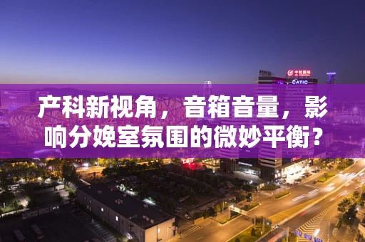 产科新视角，音箱音量，影响分娩室氛围的微妙平衡？