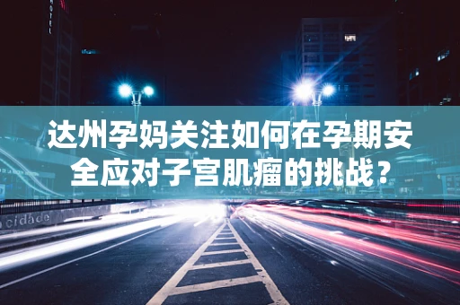 达州孕妈关注如何在孕期安全应对子宫肌瘤的挑战？