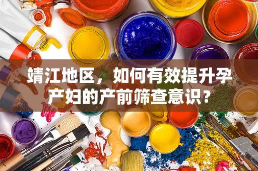 靖江地区，如何有效提升孕产妇的产前筛查意识？