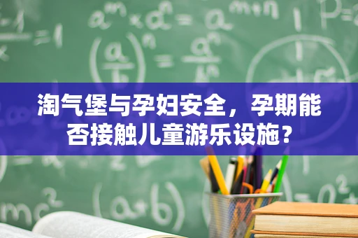 淘气堡与孕妇安全，孕期能否接触儿童游乐设施？