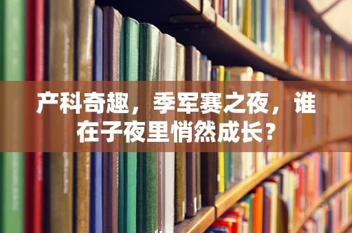 产科奇趣，季军赛之夜，谁在子夜里悄然成长？
