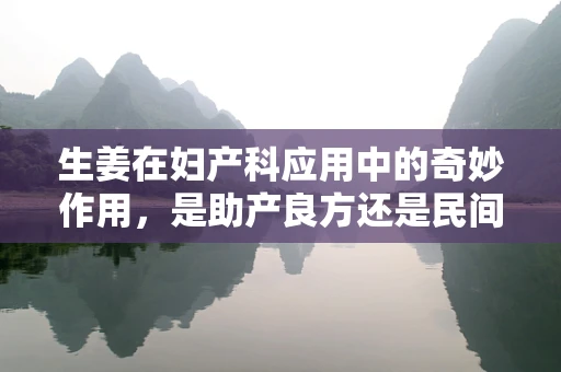 生姜在妇产科应用中的奇妙作用，是助产良方还是民间传说？