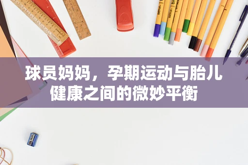 球员妈妈，孕期运动与胎儿健康之间的微妙平衡
