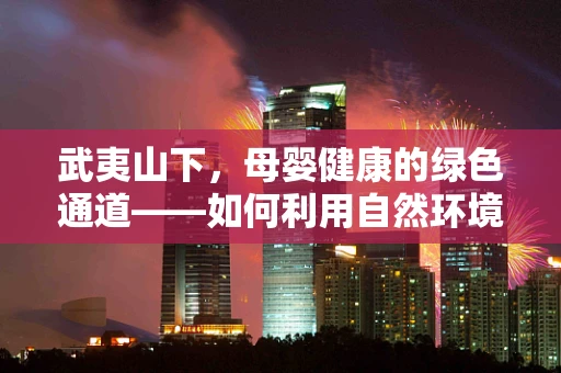 武夷山下，母婴健康的绿色通道——如何利用自然环境促进分娩体验？