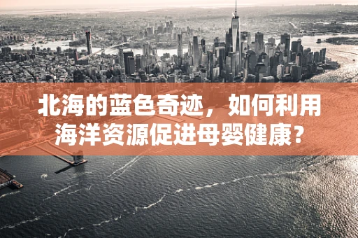北海的蓝色奇迹，如何利用海洋资源促进母婴健康？