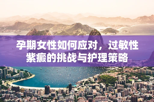 孕期女性如何应对，过敏性紫癜的挑战与护理策略