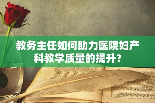 教务主任如何助力医院妇产科教学质量的提升？
