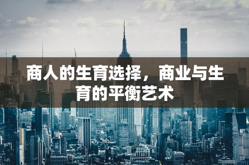 商人的生育选择，商业与生育的平衡艺术