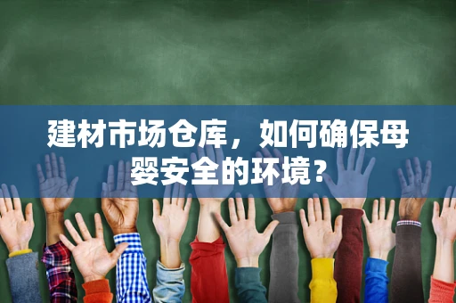 建材市场仓库，如何确保母婴安全的环境？