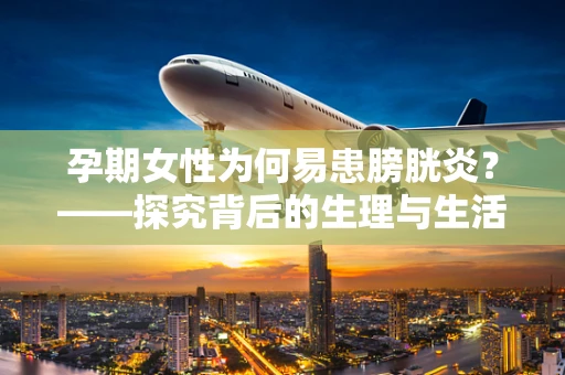 孕期女性为何易患膀胱炎？——探究背后的生理与生活习惯因素