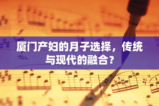 厦门产妇的月子选择，传统与现代的融合？