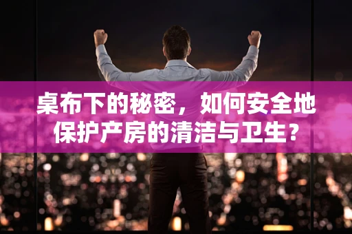 桌布下的秘密，如何安全地保护产房的清洁与卫生？