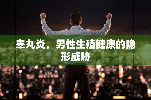 睾丸炎，男性生殖健康的隐形威胁