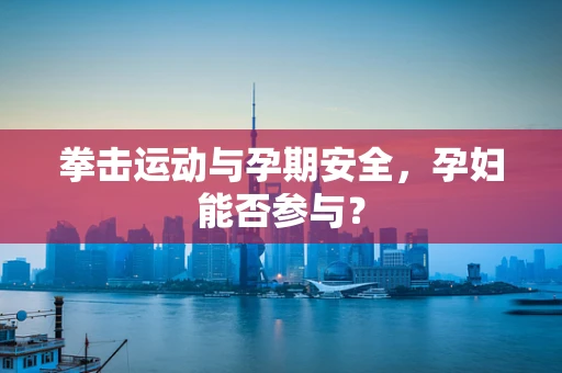 拳击运动与孕期安全，孕妇能否参与？