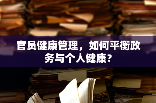 官员健康管理，如何平衡政务与个人健康？