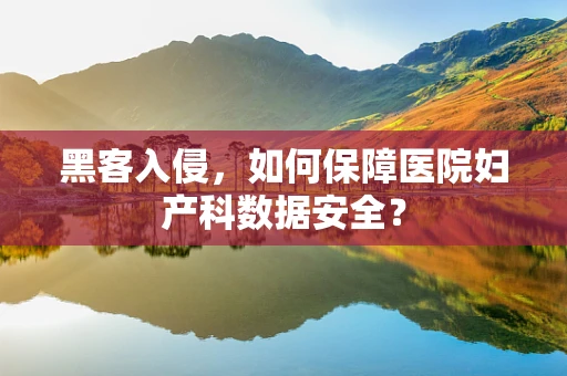 黑客入侵，如何保障医院妇产科数据安全？
