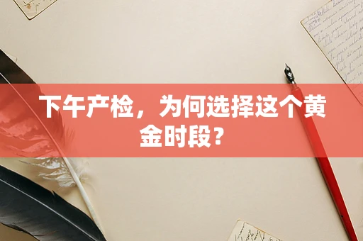 下午产检，为何选择这个黄金时段？