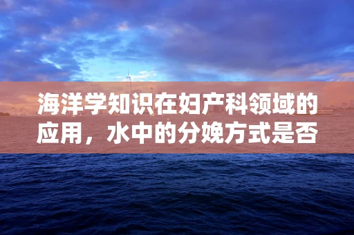 海洋学知识在妇产科领域的应用，水中的分娩方式是否安全？