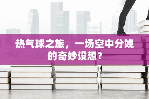热气球之旅，一场空中分娩的奇妙设想？