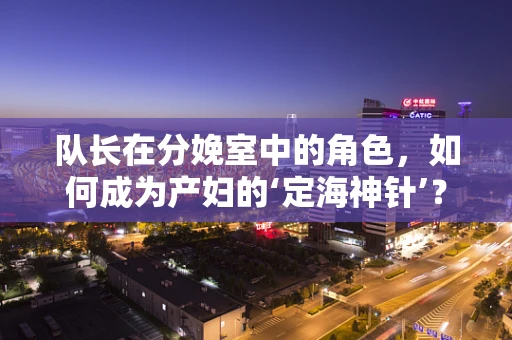 队长在分娩室中的角色，如何成为产妇的‘定海神针’？