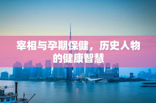 宰相与孕期保健，历史人物的健康智慧