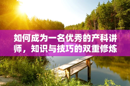 如何成为一名优秀的产科讲师，知识与技巧的双重修炼