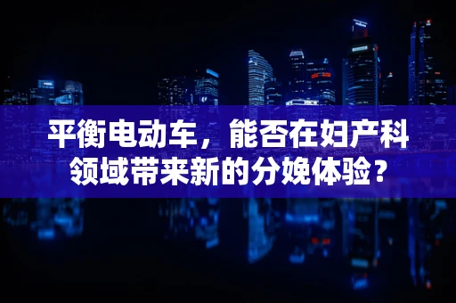 平衡电动车，能否在妇产科领域带来新的分娩体验？