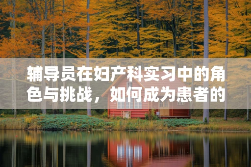 辅导员在妇产科实习中的角色与挑战，如何成为患者的情感支柱？