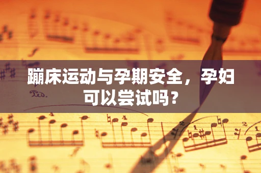 蹦床运动与孕期安全，孕妇可以尝试吗？