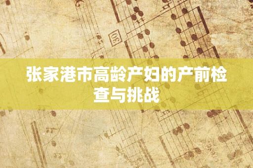 张家港市高龄产妇的产前检查与挑战