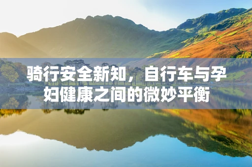 骑行安全新知，自行车与孕妇健康之间的微妙平衡