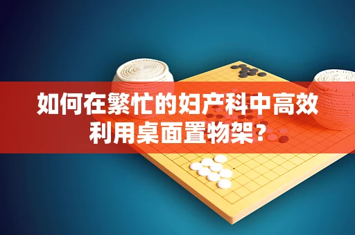 如何在繁忙的妇产科中高效利用桌面置物架？