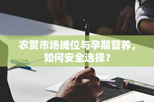 农贸市场摊位与孕期营养，如何安全选择？