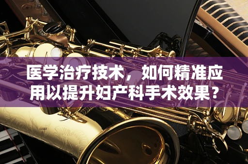 医学治疗技术，如何精准应用以提升妇产科手术效果？