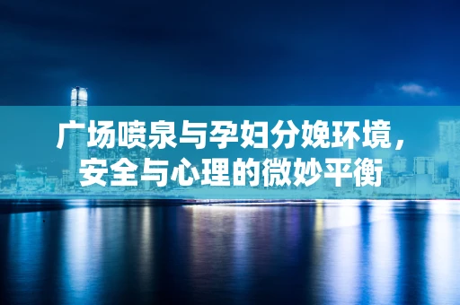 广场喷泉与孕妇分娩环境，安全与心理的微妙平衡