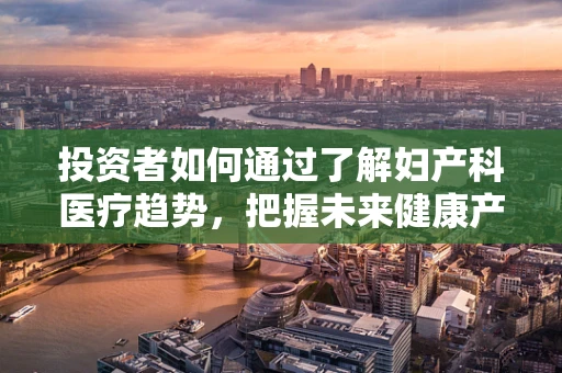 投资者如何通过了解妇产科医疗趋势，把握未来健康产业投资机遇？