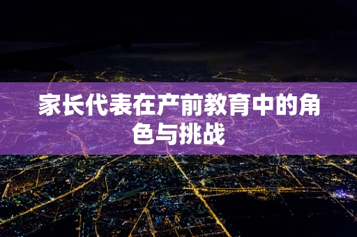 家长代表在产前教育中的角色与挑战